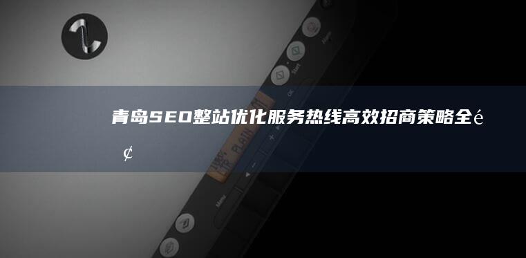 青岛SEO整站优化服务热线：高效招商策略全面提升您的在线影响力